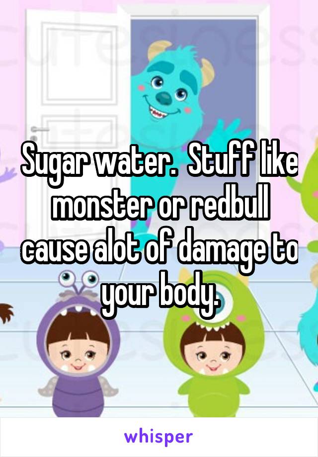 Sugar water.  Stuff like monster or redbull cause alot of damage to your body.