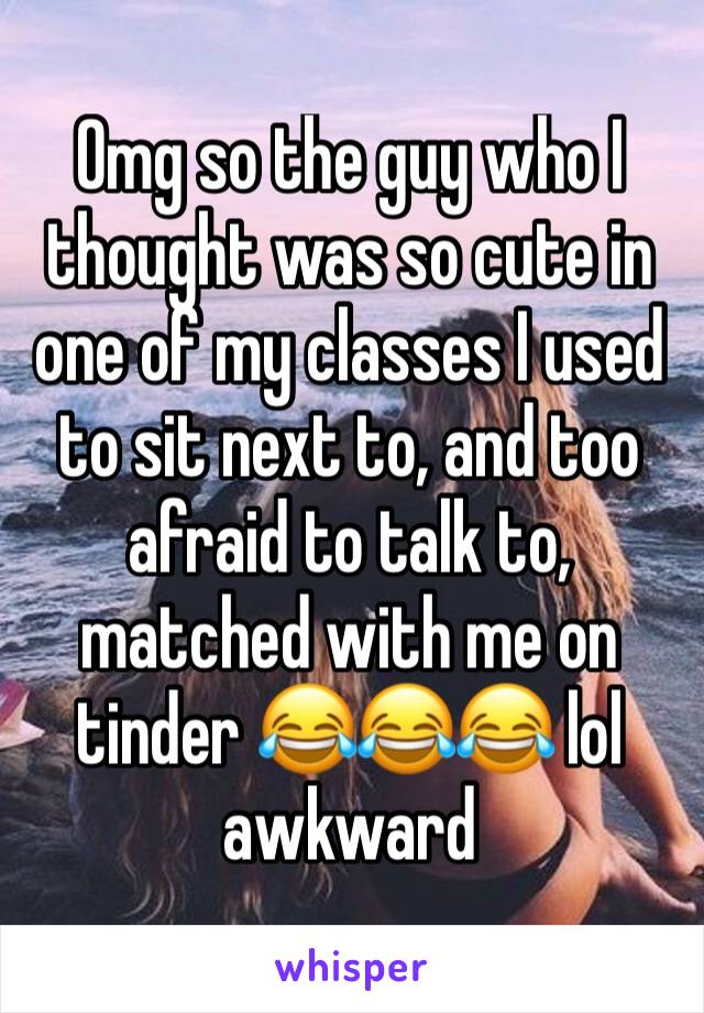 Omg so the guy who I thought was so cute in one of my classes I used to sit next to, and too afraid to talk to, matched with me on tinder 😂😂😂 lol awkward 