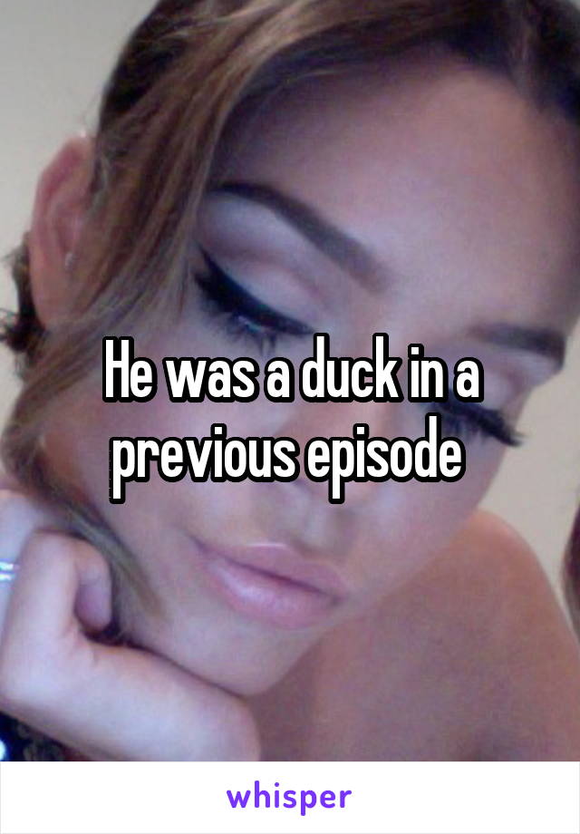 He was a duck in a previous episode 