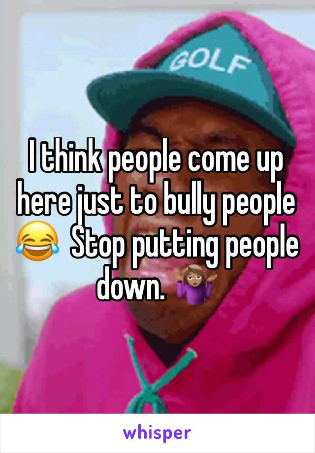 I think people come up here just to bully people 😂  Stop putting people down. 🤷🏽‍♀️