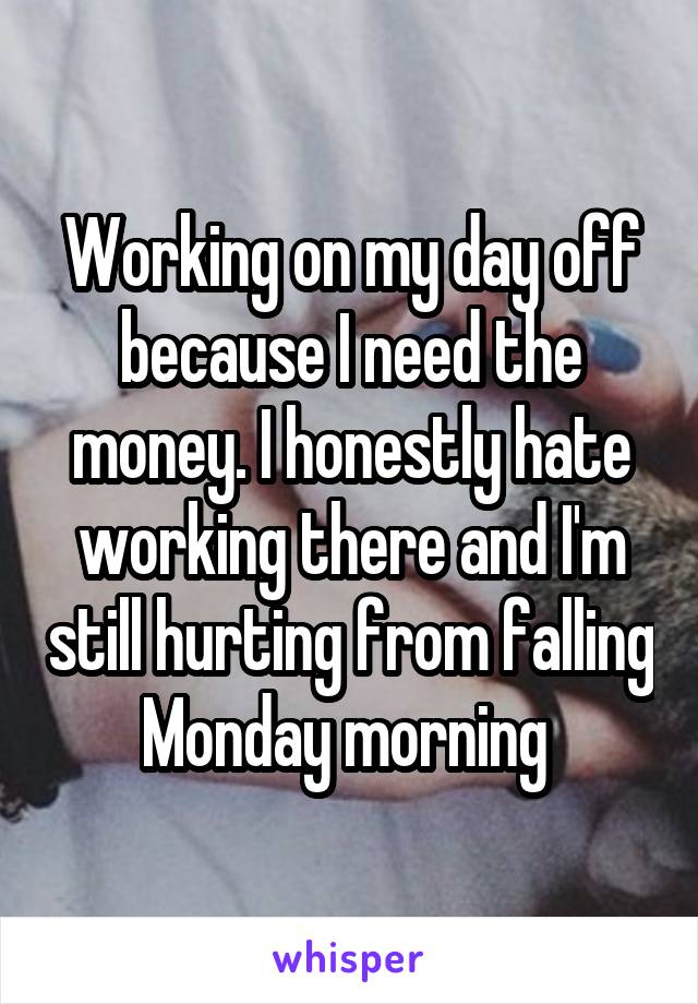 Working on my day off because I need the money. I honestly hate working there and I'm still hurting from falling Monday morning 