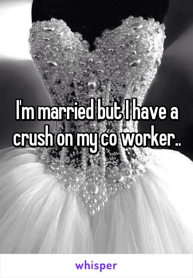 I'm married but I have a crush on my co worker.. 