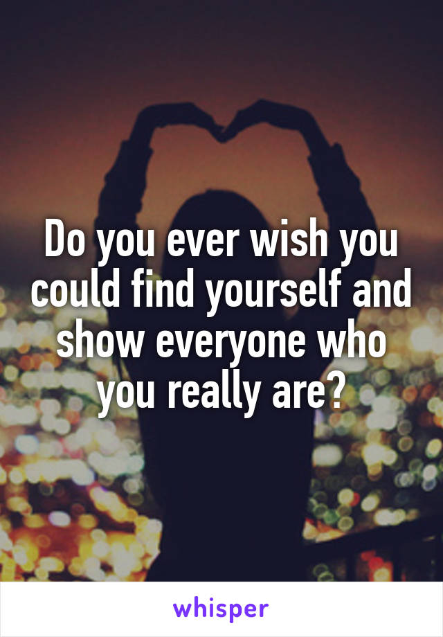 Do you ever wish you could find yourself and show everyone who you really are?