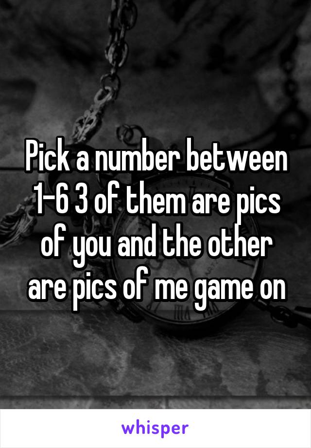 Pick a number between 1-6 3 of them are pics of you and the other are pics of me game on