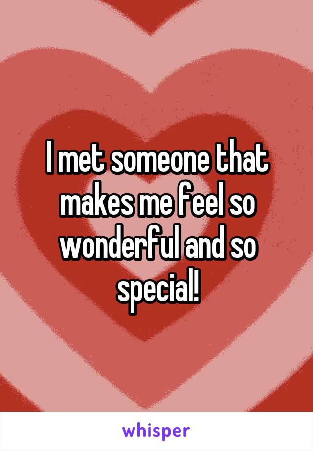 I met someone that makes me feel so wonderful and so special!