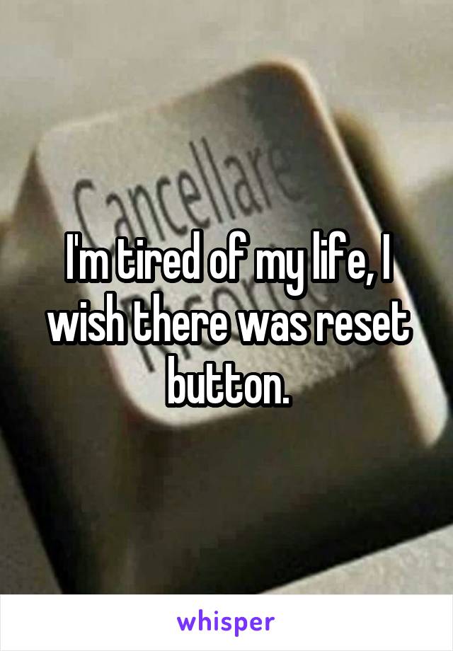 I'm tired of my life, I wish there was reset button.