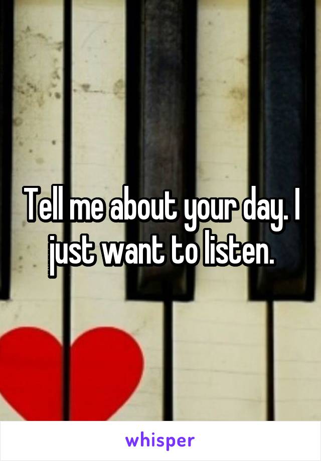 Tell me about your day. I just want to listen.