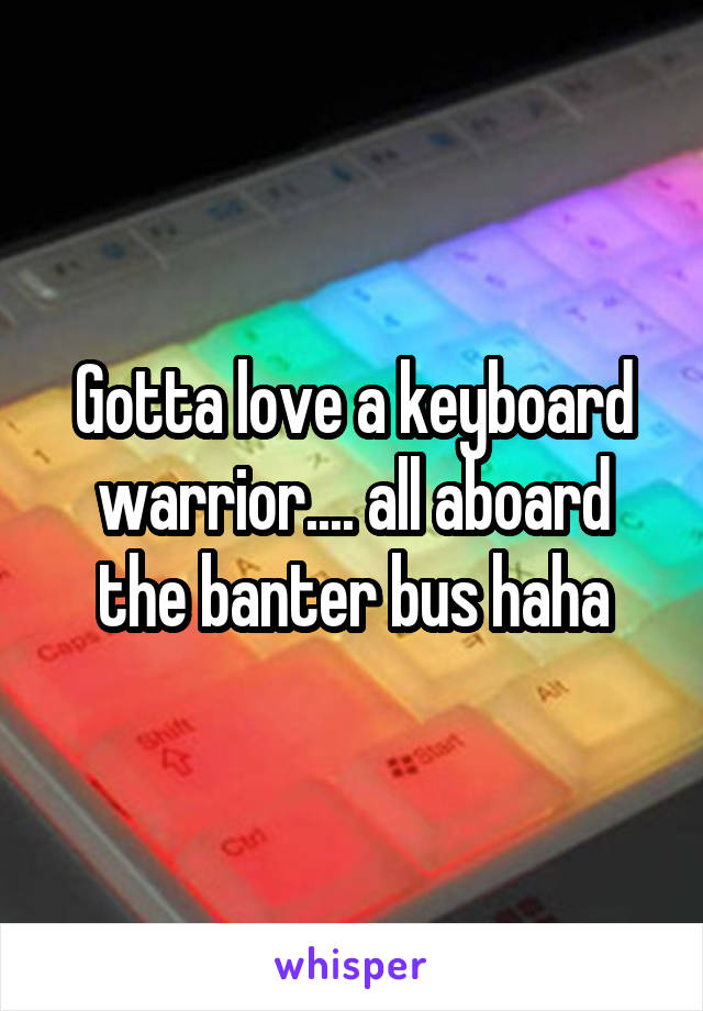 Gotta love a keyboard warrior.... all aboard the banter bus haha