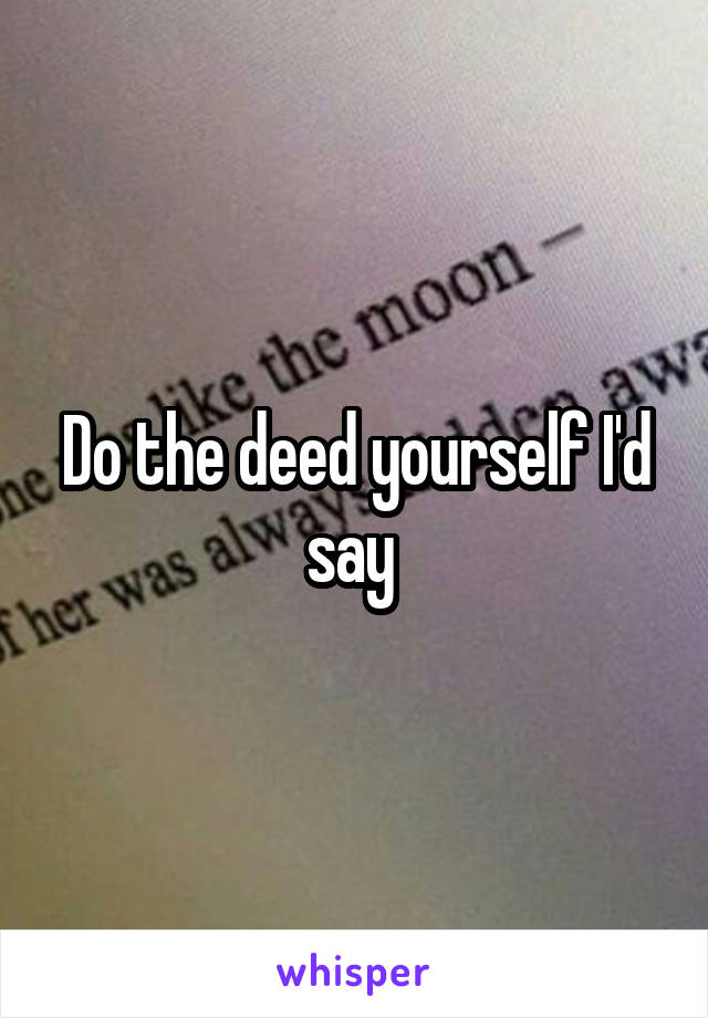 Do the deed yourself I'd say 