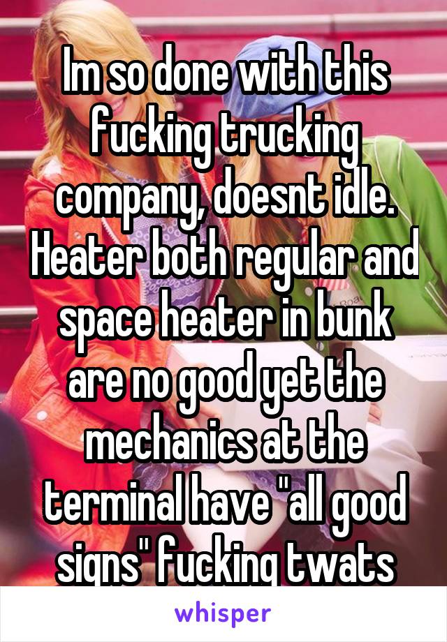 Im so done with this fucking trucking company, doesnt idle. Heater both regular and space heater in bunk are no good yet the mechanics at the terminal have "all good signs" fucking twats