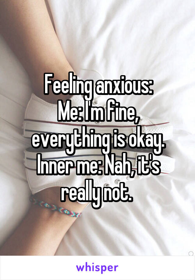 Feeling anxious:
Me: I'm fine, everything is okay.
Inner me: Nah, it's really not. 