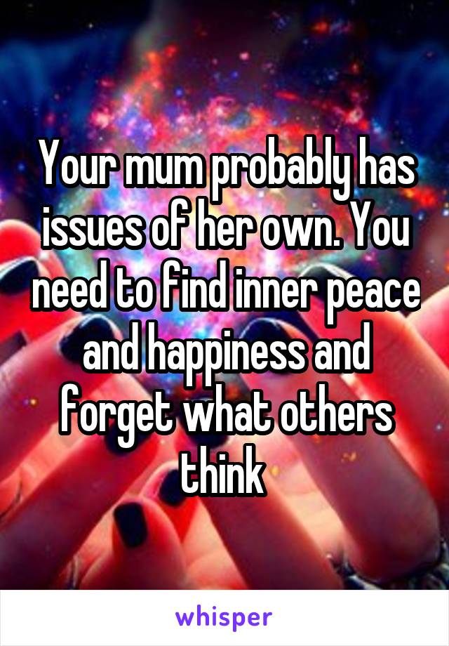 Your mum probably has issues of her own. You need to find inner peace and happiness and forget what others think 