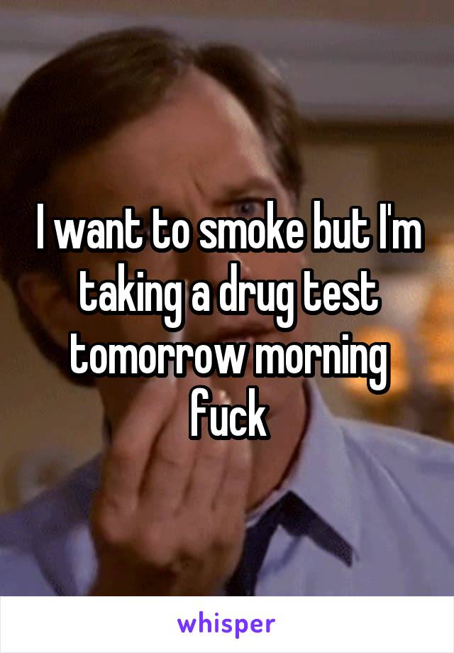 I want to smoke but I'm taking a drug test tomorrow morning fuck