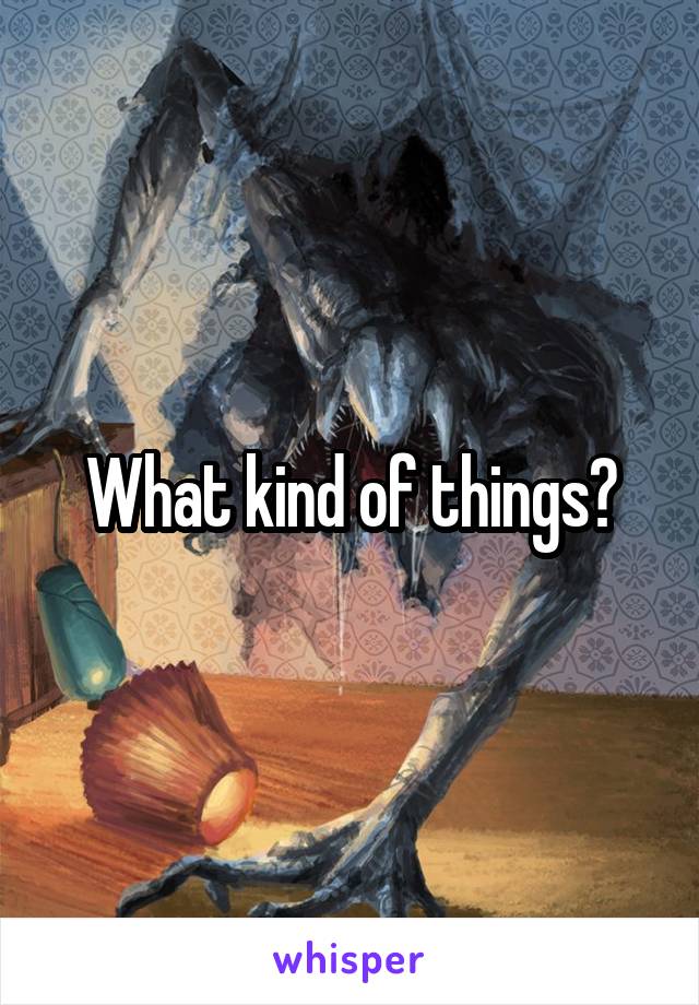 What kind of things?