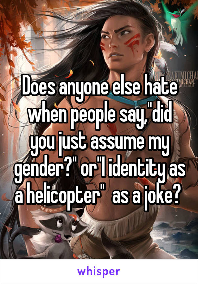 Does anyone else hate when people say,"did you just assume my gender?" or"I identity as a helicopter"  as a joke? 