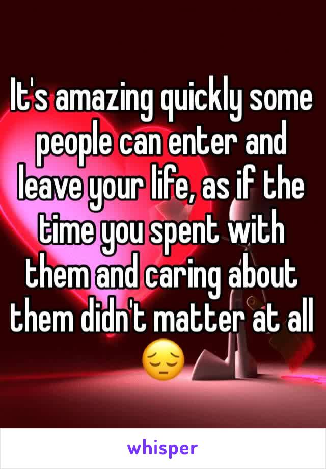 It's amazing quickly some people can enter and leave your life, as if the time you spent with them and caring about  them didn't matter at all 😔