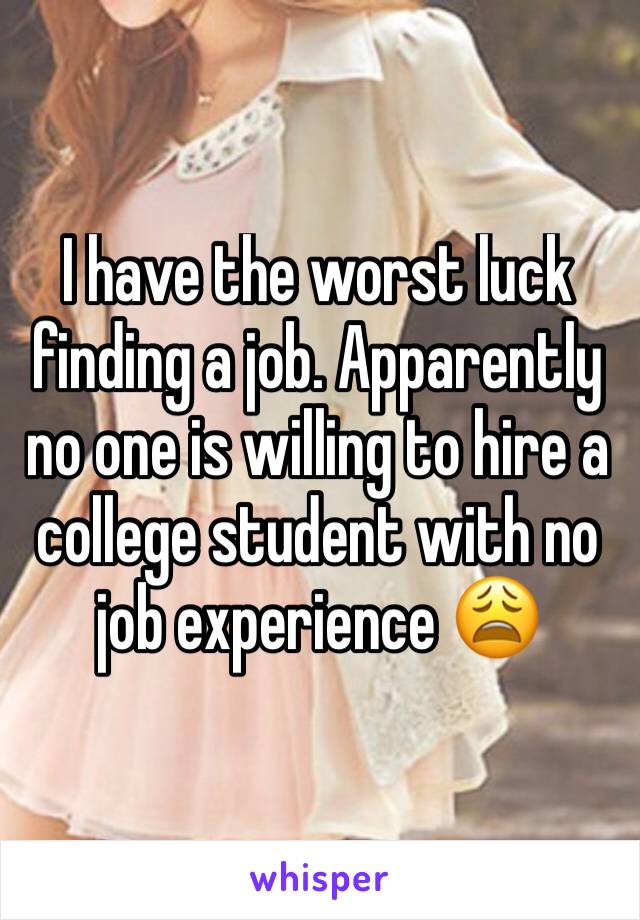 I have the worst luck finding a job. Apparently no one is willing to hire a college student with no job experience 😩