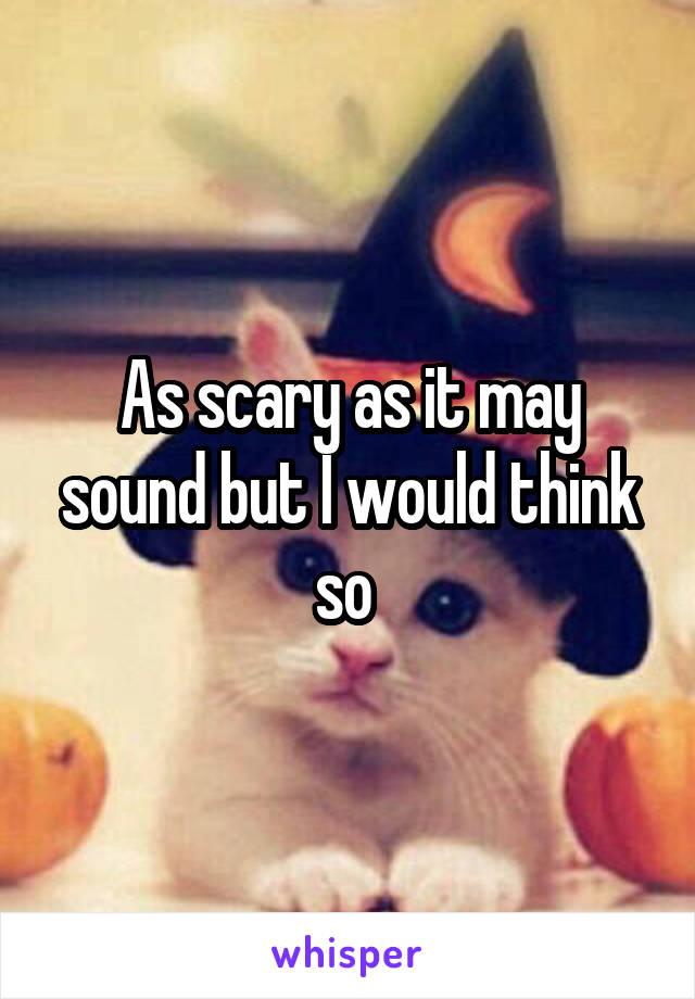 As scary as it may sound but I would think so 