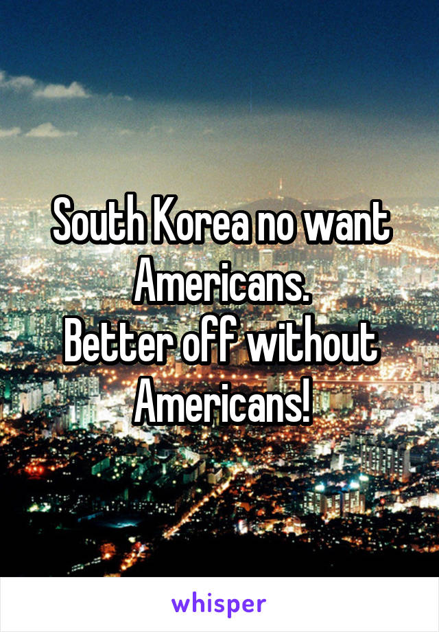 South Korea no want Americans.
Better off without Americans!