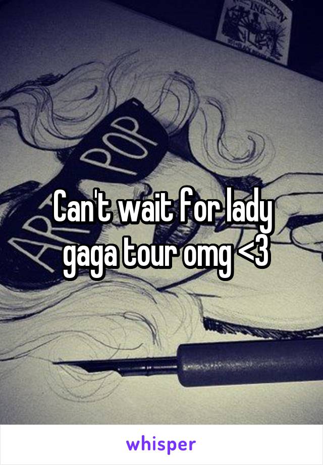 Can't wait for lady
 gaga tour omg <3