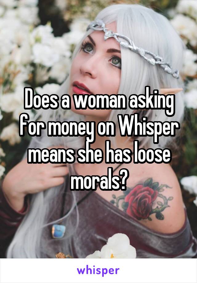 Does a woman asking for money on Whisper means she has loose morals?