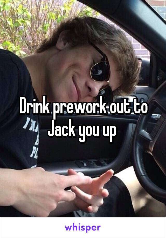 Drink prework out to Jack you up 