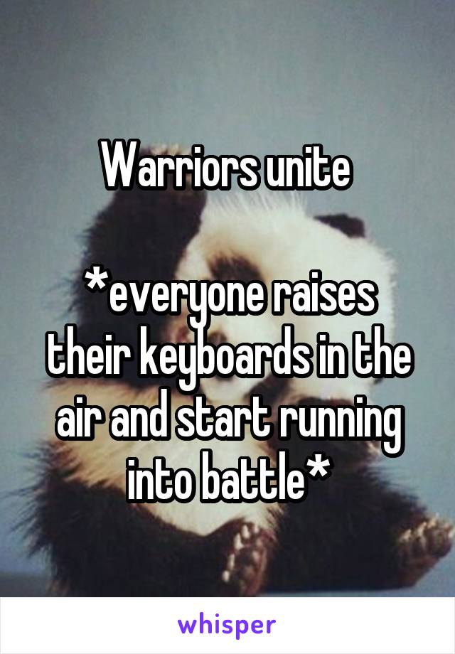 Warriors unite 

*everyone raises their keyboards in the air and start running into battle*