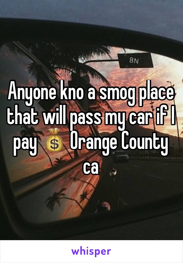 Anyone kno a smog place that will pass my car if I pay 💰 Orange County ca 