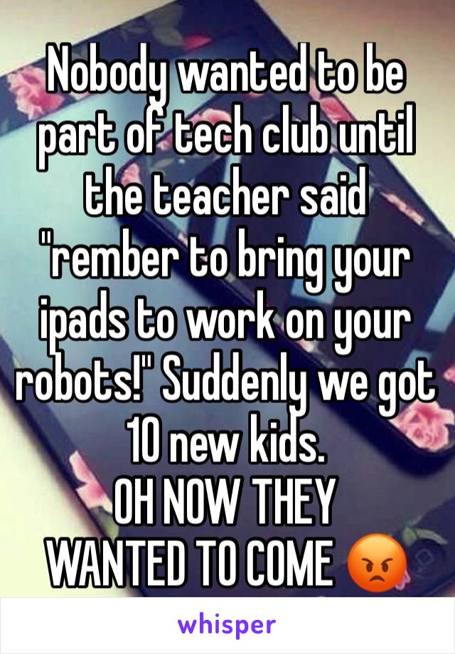 Nobody wanted to be part of tech club until the teacher said "rember to bring your ipads to work on your robots!" Suddenly we got 10 new kids.
OH NOW THEY
WANTED TO COME 😡