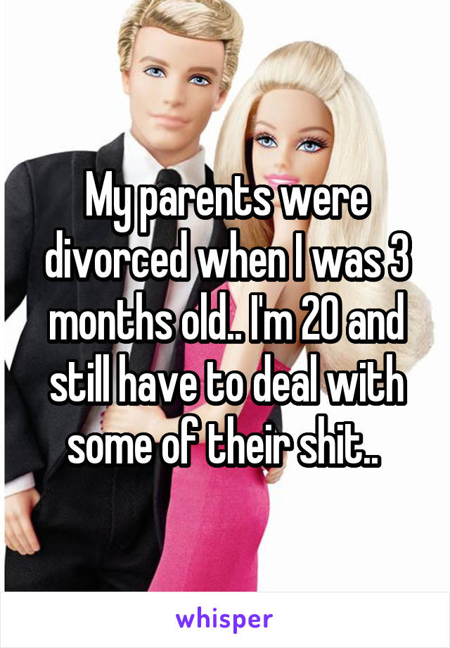 My parents were divorced when I was 3 months old.. I'm 20 and still have to deal with some of their shit.. 