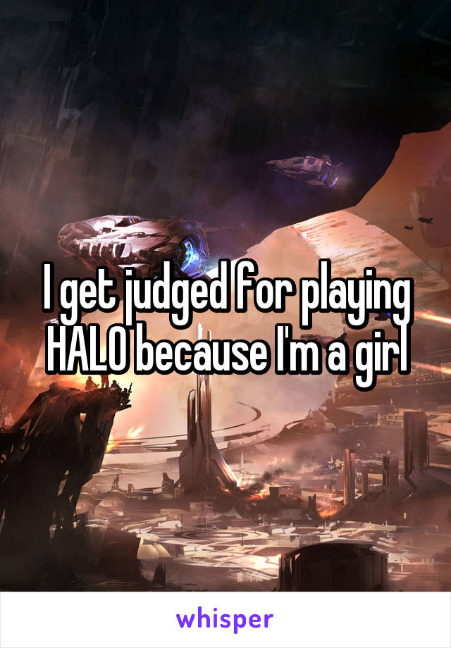 I get judged for playing HALO because I'm a girl