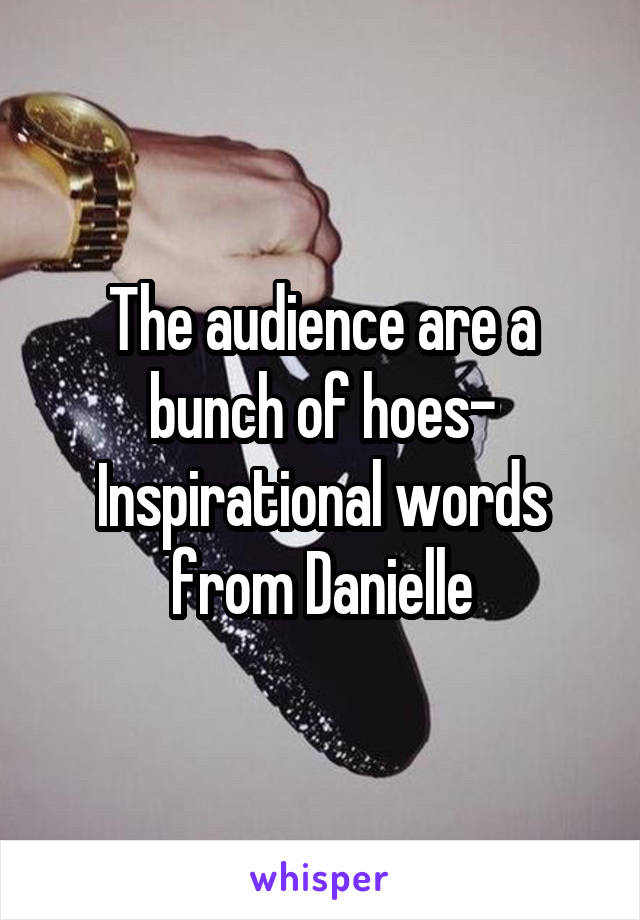 The audience are a bunch of hoes-
Inspirational words from Danielle