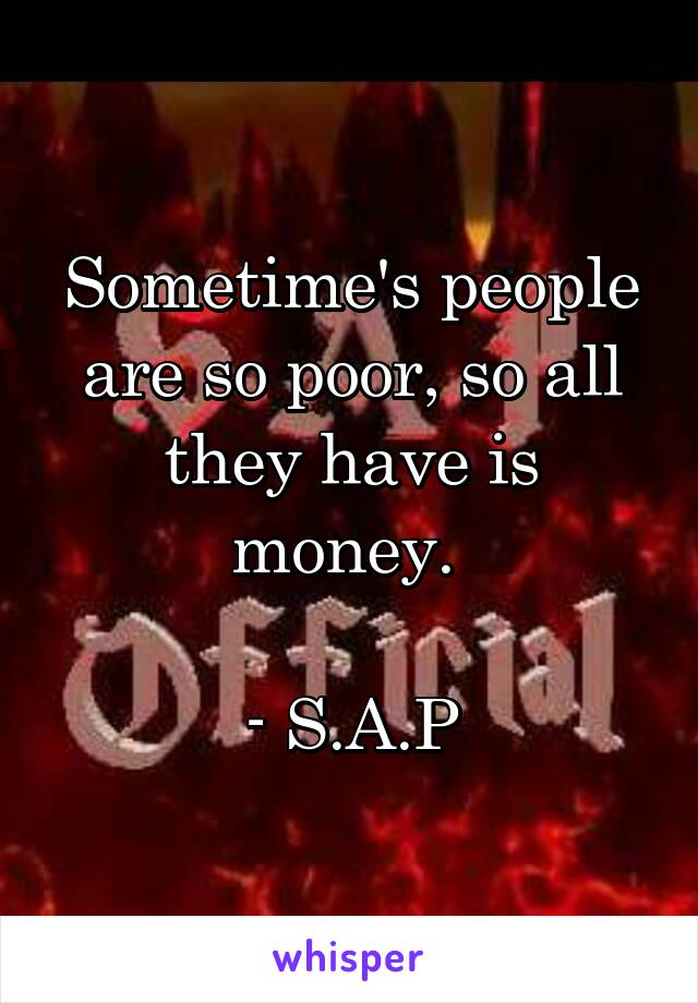 Sometime's people are so poor, so all they have is money. 

- S.A.P