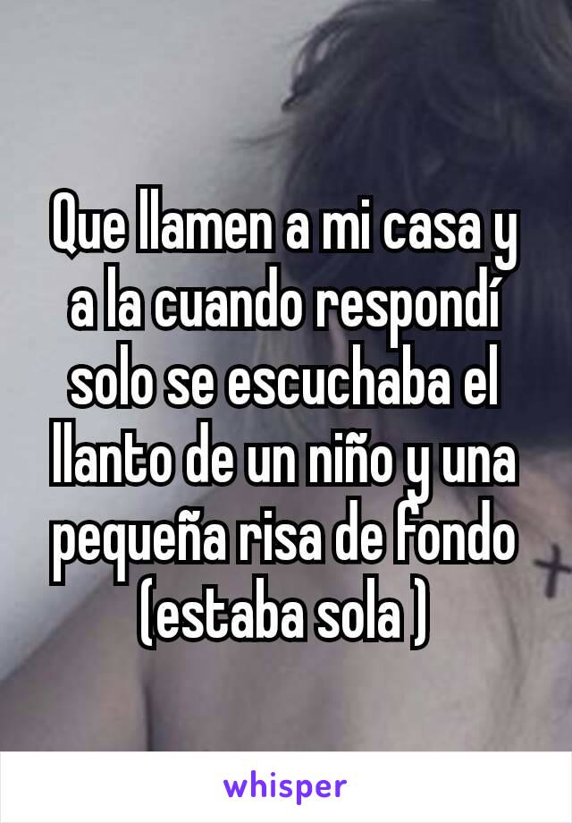 Que llamen a mi casa y a la cuando respondí solo se escuchaba el llanto de un niño y una pequeña risa de fondo (estaba sola )