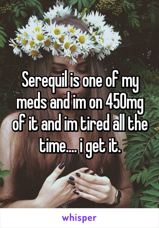Serequil is one of my meds and im on 450mg of it and im tired all the time.... i get it.