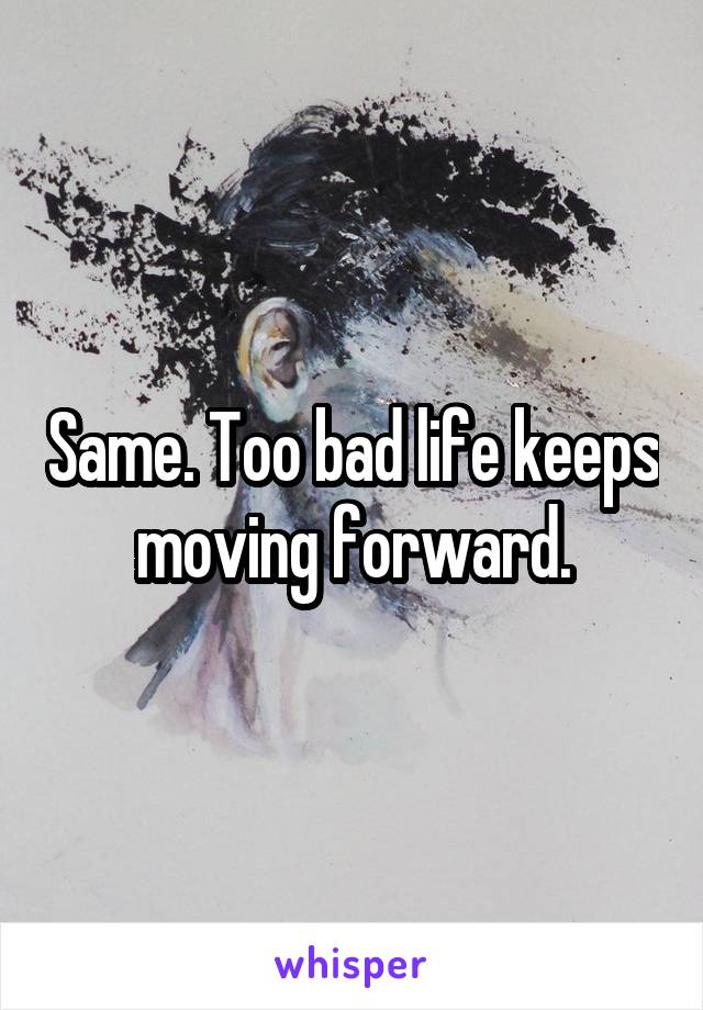 Same. Too bad life keeps moving forward.