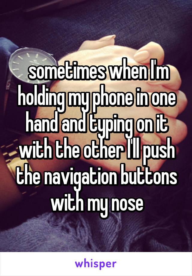  sometimes when I'm holding my phone in one hand and typing on it with the other I'll push the navigation buttons with my nose