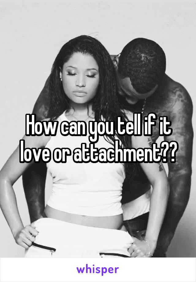 How can you tell if it love or attachment??