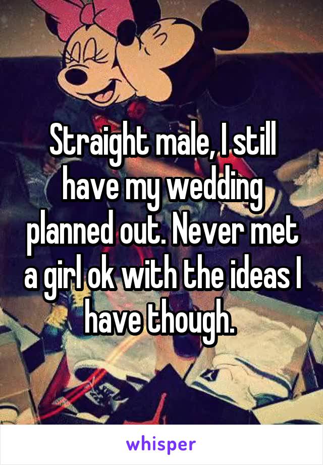 Straight male, I still have my wedding planned out. Never met a girl ok with the ideas I have though. 