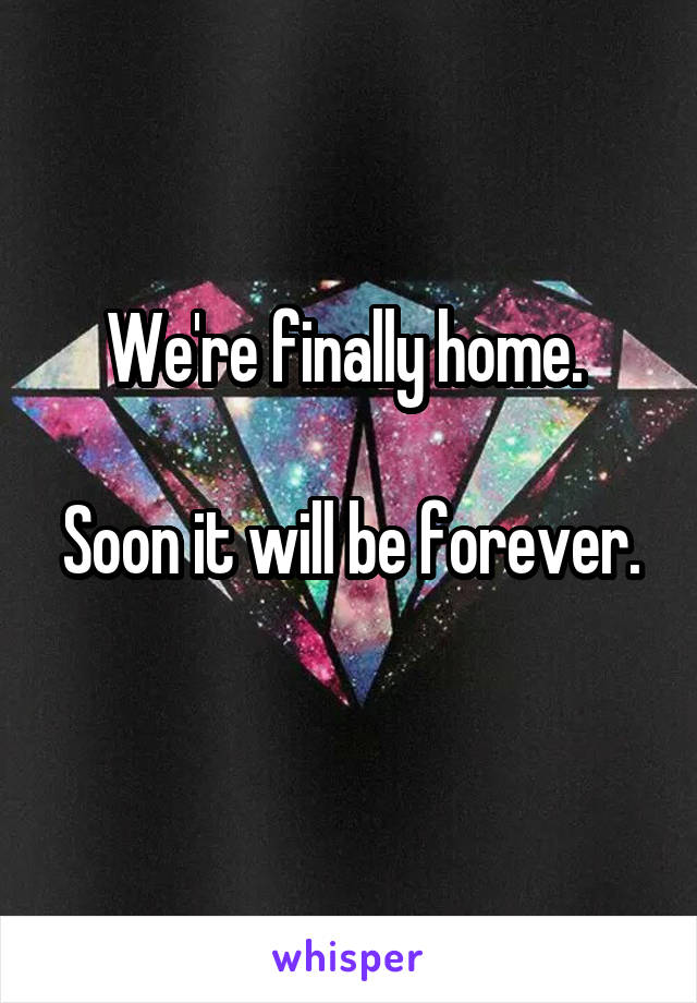 We're finally home. 

Soon it will be forever. 