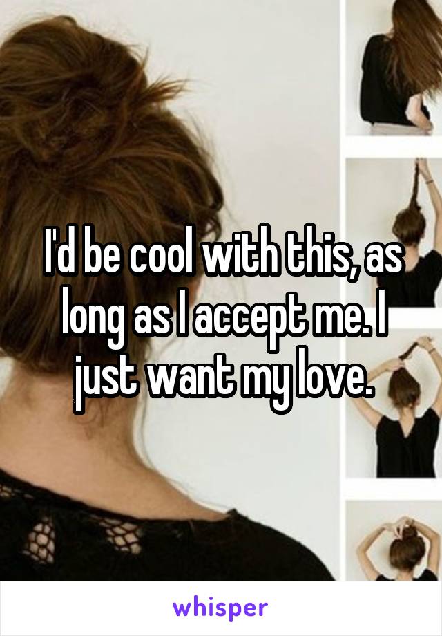 I'd be cool with this, as long as I accept me. I just want my love.