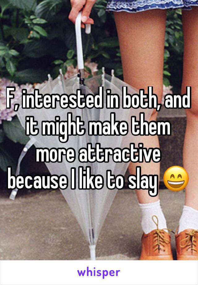 F, interested in both, and it might make them more attractive because I like to slay 😄