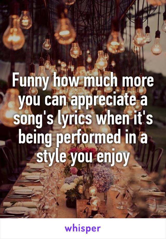 Funny how much more you can appreciate a song's lyrics when it's being performed in a style you enjoy