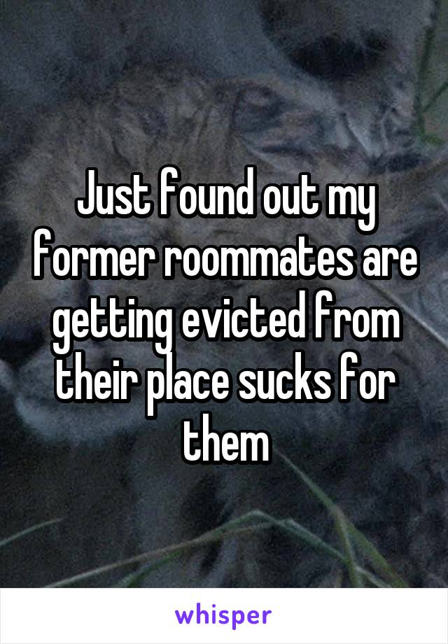 Just found out my former roommates are getting evicted from their place sucks for them