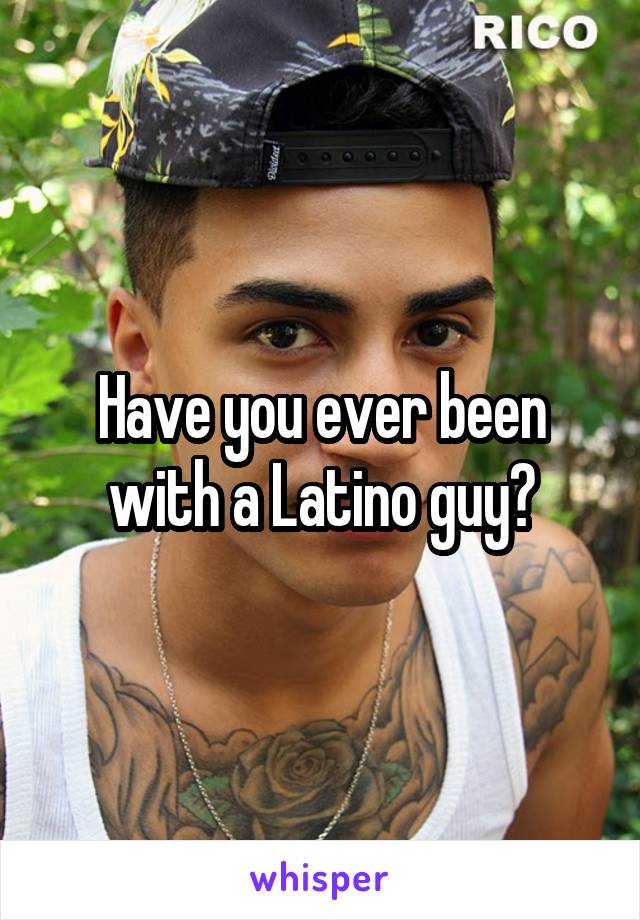 Have you ever been with a Latino guy?