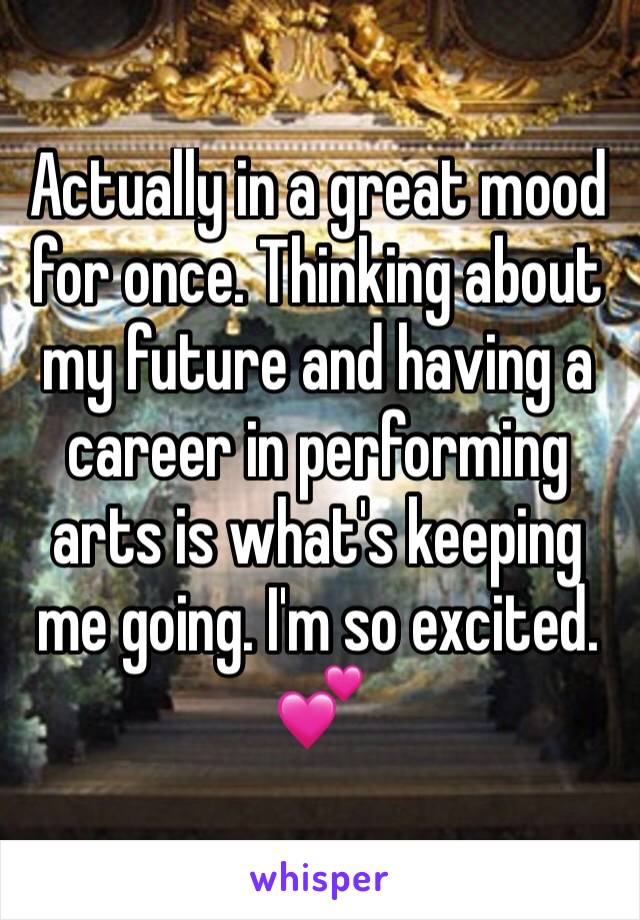 Actually in a great mood for once. Thinking about my future and having a career in performing arts is what's keeping me going. I'm so excited. 💕