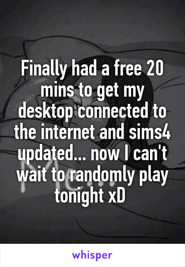 Finally had a free 20 mins to get my desktop connected to the internet and sims4 updated... now I can't wait to randomly play tonight xD 