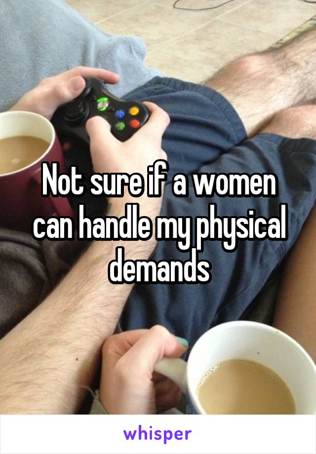 Not sure if a women can handle my physical demands