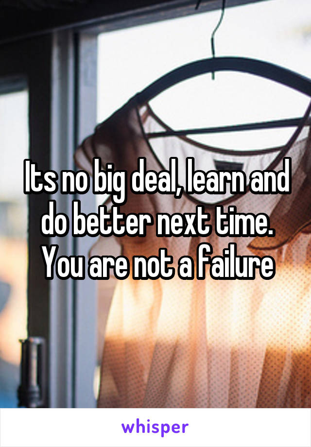 Its no big deal, learn and do better next time. You are not a failure