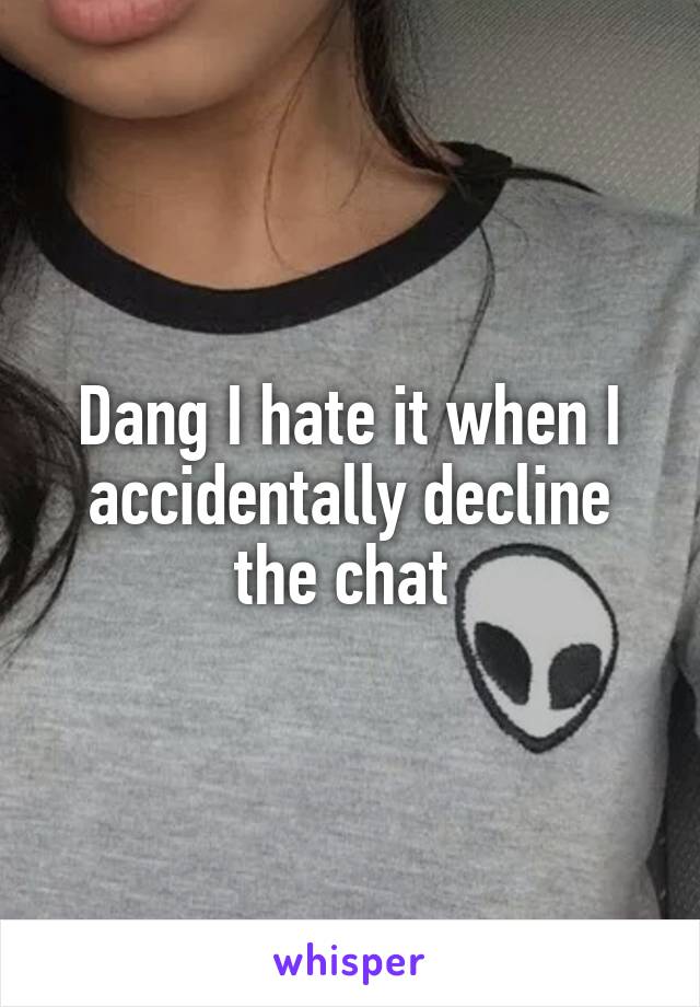 Dang I hate it when I accidentally decline the chat 